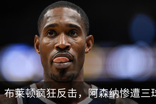 布莱顿疯狂反击，阿森纳惨遭三球血洗